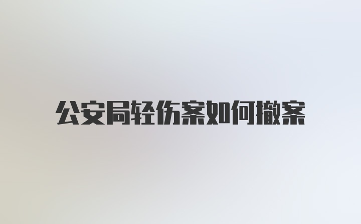 公安局轻伤案如何撤案