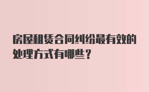 房屋租赁合同纠纷最有效的处理方式有哪些？