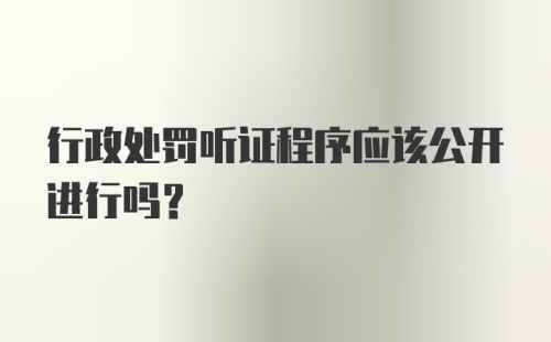 行政处罚听证程序应该公开进行吗?