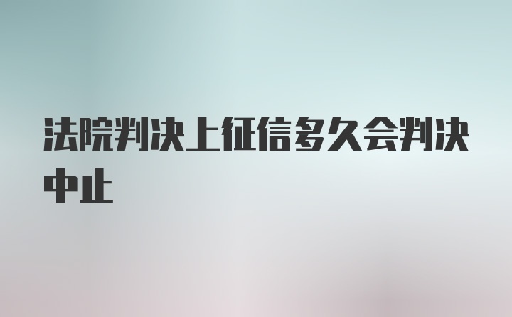 法院判决上征信多久会判决中止