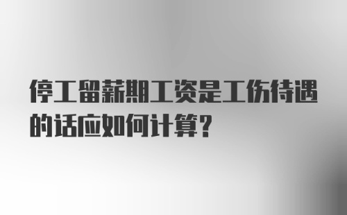 停工留薪期工资是工伤待遇的话应如何计算?