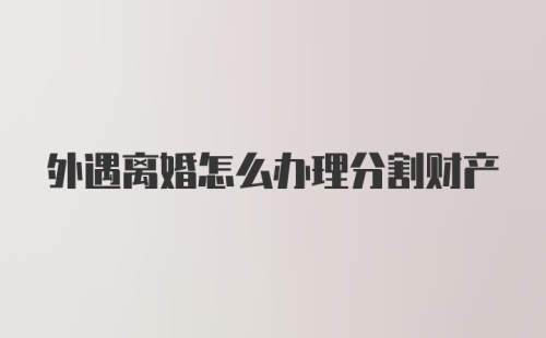 外遇离婚怎么办理分割财产