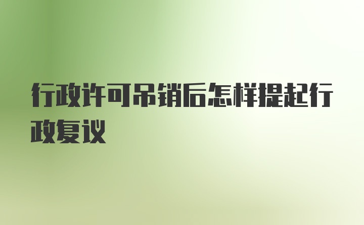 行政许可吊销后怎样提起行政复议