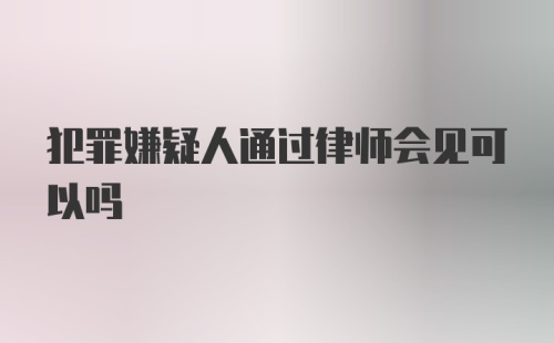 犯罪嫌疑人通过律师会见可以吗