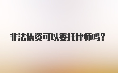 非法集资可以委托律师吗？