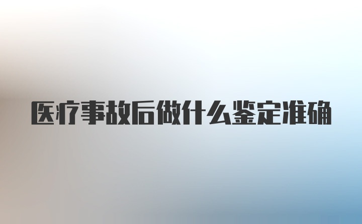 医疗事故后做什么鉴定准确