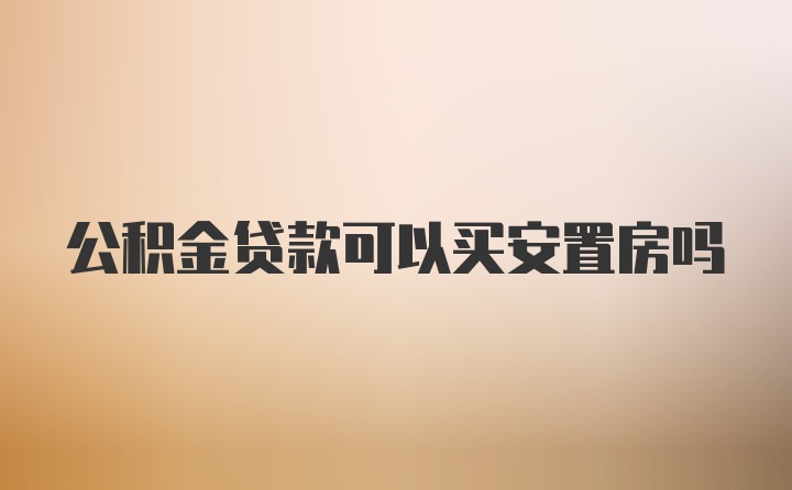 公积金贷款可以买安置房吗