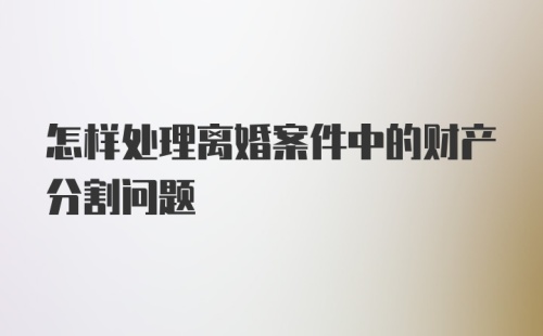 怎样处理离婚案件中的财产分割问题