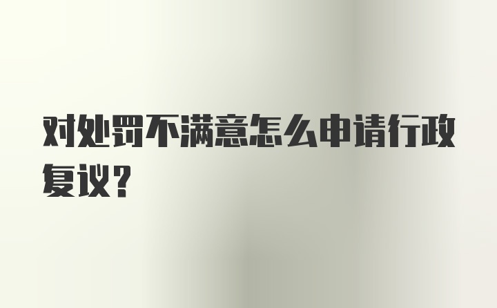 对处罚不满意怎么申请行政复议？