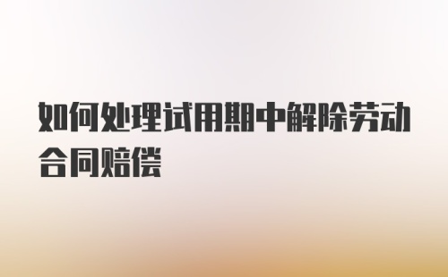 如何处理试用期中解除劳动合同赔偿