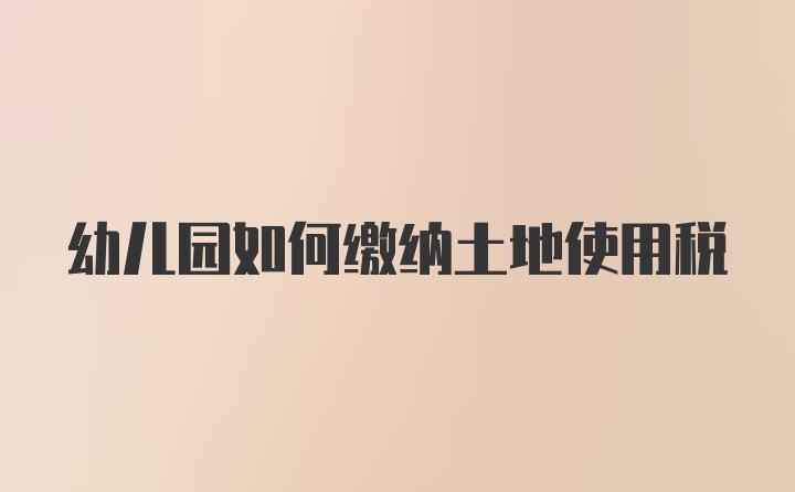 幼儿园如何缴纳土地使用税