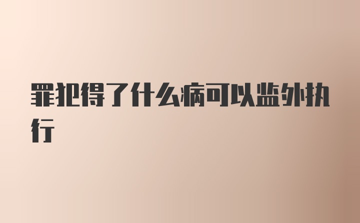 罪犯得了什么病可以监外执行