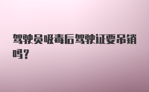 驾驶员吸毒后驾驶证要吊销吗？