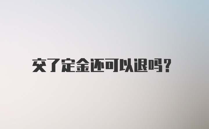 交了定金还可以退吗？