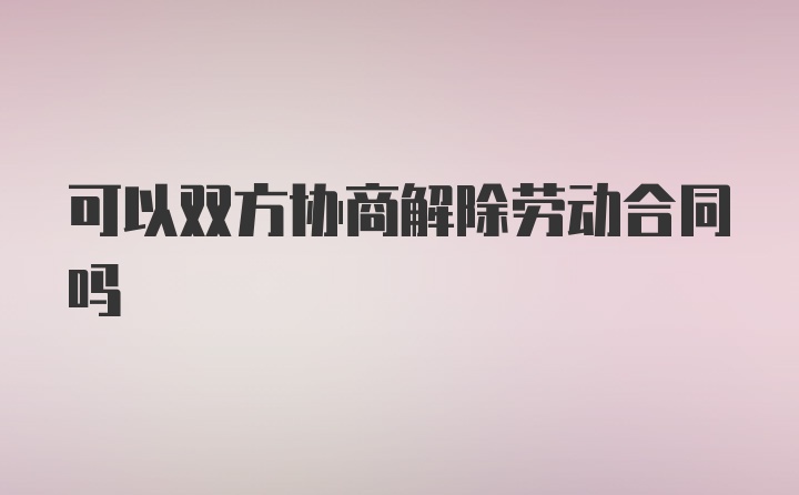 可以双方协商解除劳动合同吗