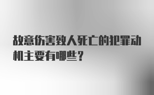 故意伤害致人死亡的犯罪动机主要有哪些?