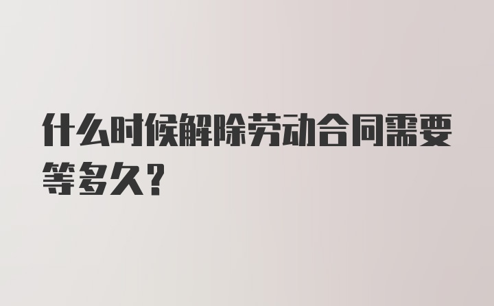 什么时候解除劳动合同需要等多久？