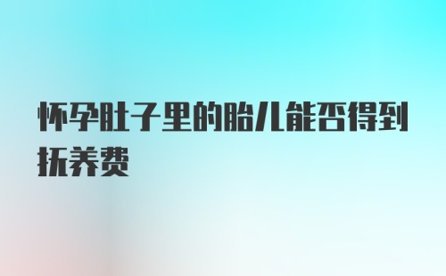 怀孕肚子里的胎儿能否得到抚养费