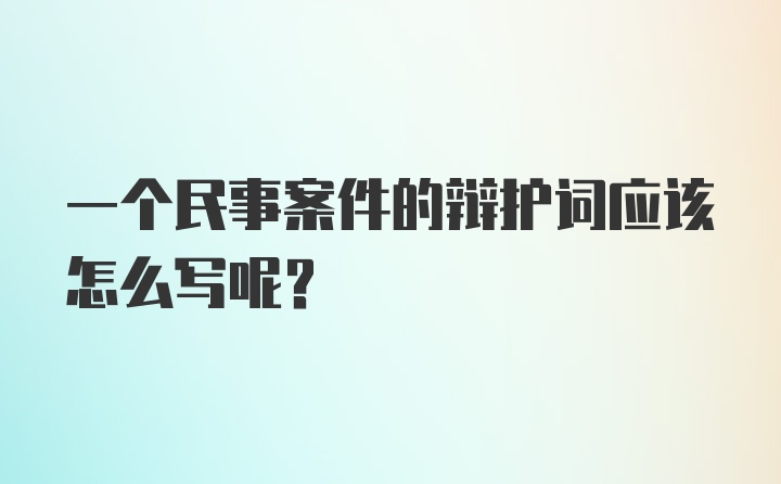 一个民事案件的辩护词应该怎么写呢？