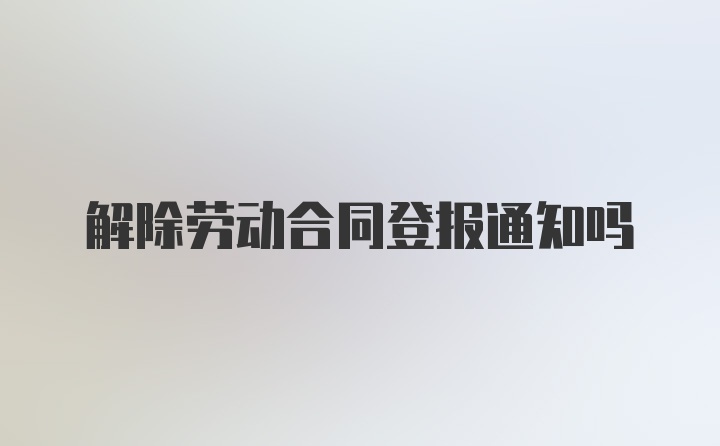 解除劳动合同登报通知吗