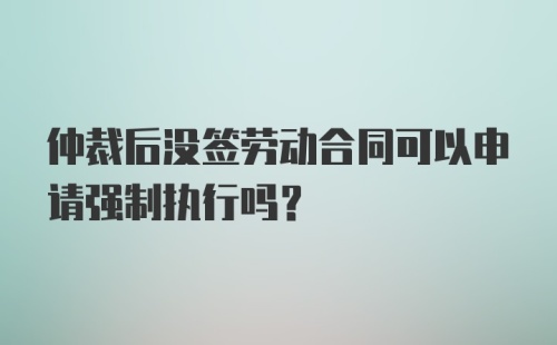 仲裁后没签劳动合同可以申请强制执行吗？