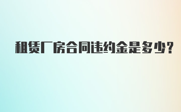 租赁厂房合同违约金是多少？