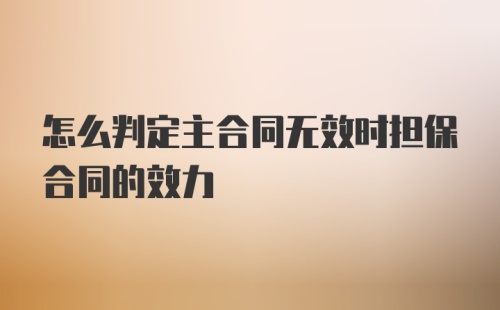 怎么判定主合同无效时担保合同的效力