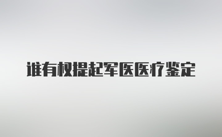 谁有权提起军医医疗鉴定