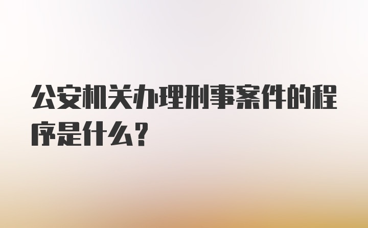 公安机关办理刑事案件的程序是什么？