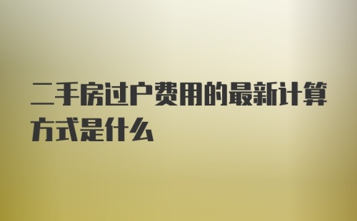 二手房过户费用的最新计算方式是什么