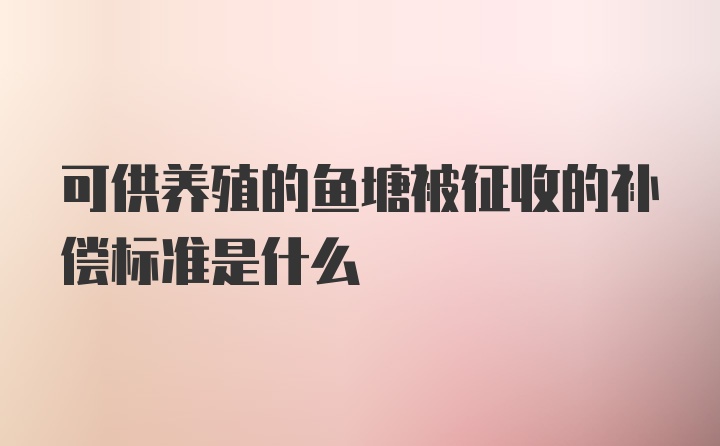 可供养殖的鱼塘被征收的补偿标准是什么