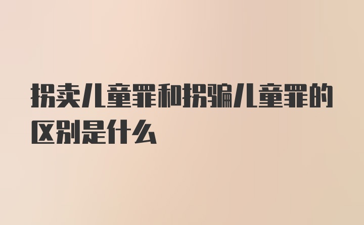 拐卖儿童罪和拐骗儿童罪的区别是什么