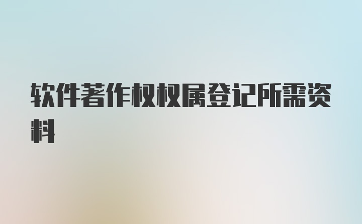 软件著作权权属登记所需资料