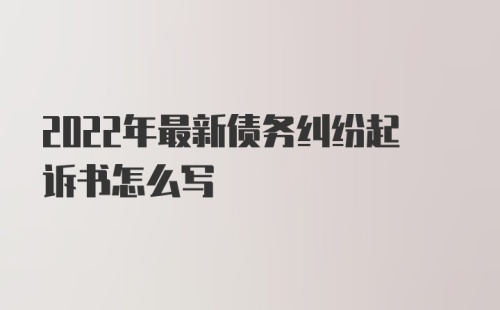 2022年最新债务纠纷起诉书怎么写