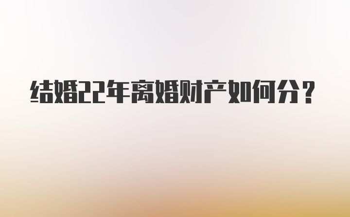 结婚22年离婚财产如何分？