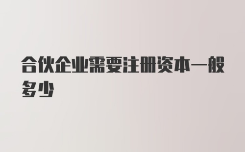 合伙企业需要注册资本一般多少