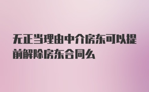 无正当理由中介房东可以提前解除房东合同么