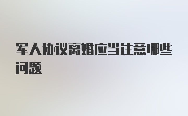 军人协议离婚应当注意哪些问题