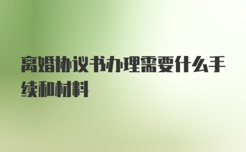 离婚协议书办理需要什么手续和材料