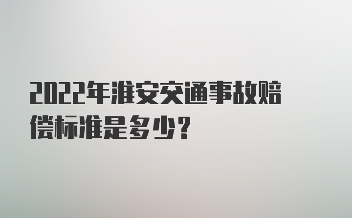 2022年淮安交通事故赔偿标准是多少？