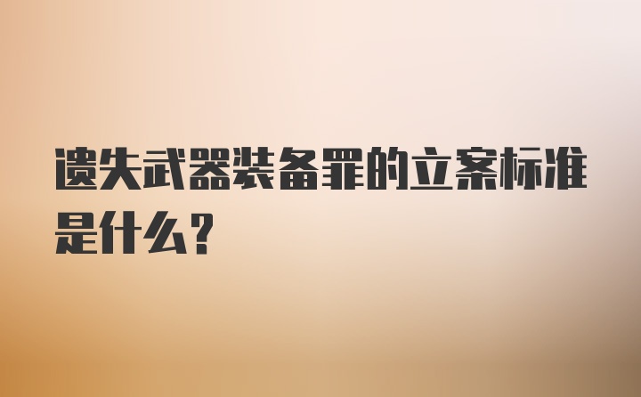 遗失武器装备罪的立案标准是什么？