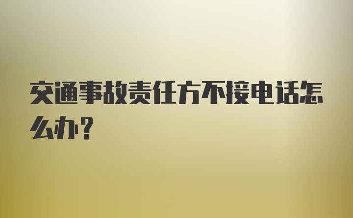 交通事故责任方不接电话怎么办?