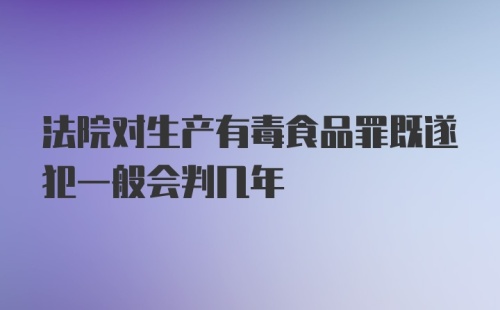 法院对生产有毒食品罪既遂犯一般会判几年