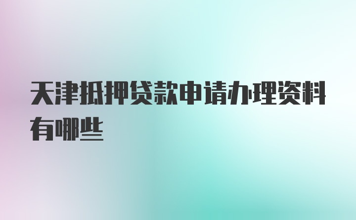 天津抵押贷款申请办理资料有哪些