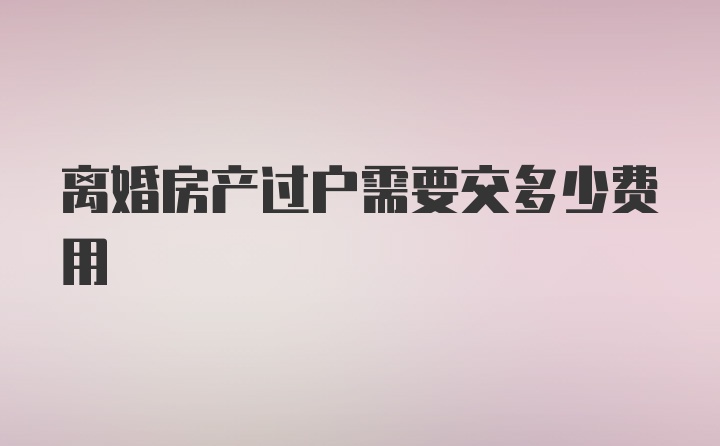 离婚房产过户需要交多少费用