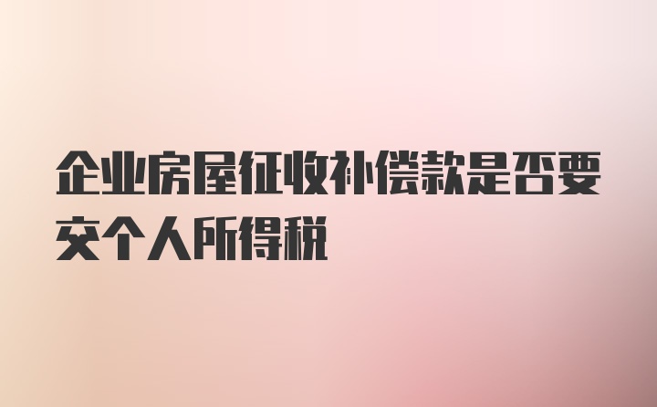 企业房屋征收补偿款是否要交个人所得税