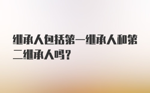 继承人包括第一继承人和第二继承人吗？