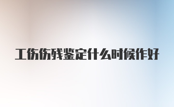 工伤伤残鉴定什么时候作好