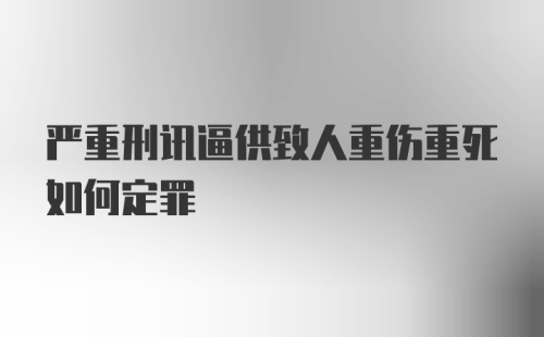 严重刑讯逼供致人重伤重死如何定罪