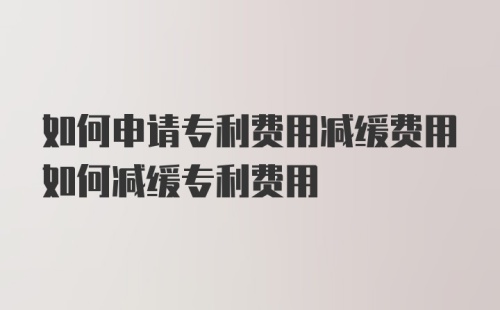 如何申请专利费用减缓费用如何减缓专利费用